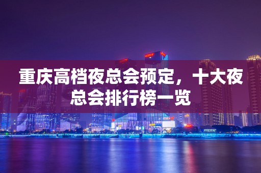 重庆高档夜总会预定，十大夜总会排行榜一览
