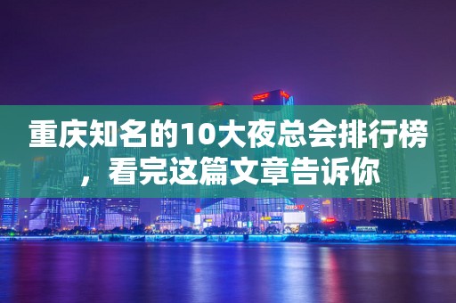 重庆知名的10大夜总会排行榜，看完这篇文章告诉你
