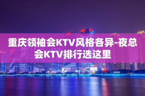 重庆领袖会KTV风格各异-夜总会KTV排行选这里