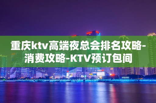 重庆ktv高端夜总会排名攻略-消费攻略-KTV预订包间