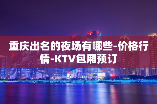 重庆出名的夜场有哪些-价格行情-KTV包厢预订