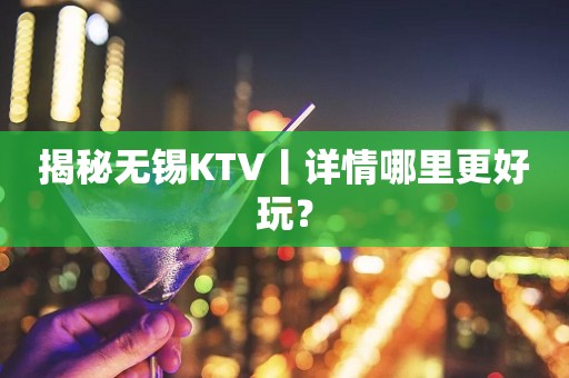 揭秘无锡KTV丨详情哪里更好玩？