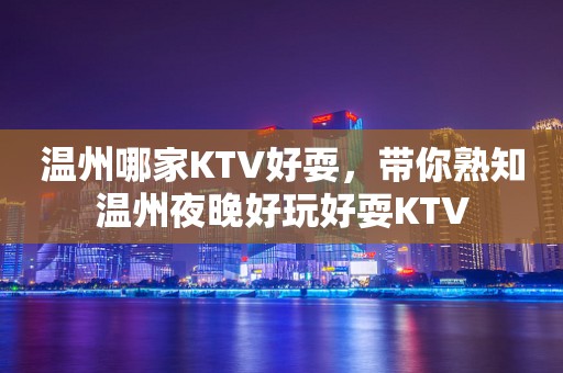 温州哪家KTV好耍，带你熟知温州夜晚好玩好耍KTV