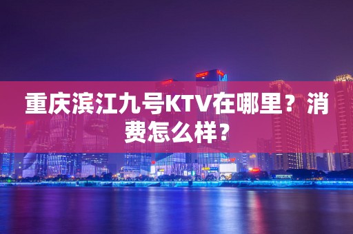 重庆滨江九号KTV在哪里？消费怎么样？