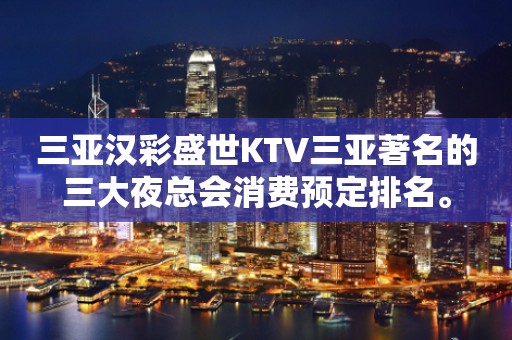三亚汉彩盛世KTV三亚著名的三大夜总会消费预定排名。