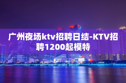 广州夜场ktv招聘日结-KTV招聘1200起模特