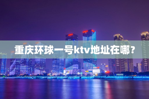 重庆环球一号ktv地址在哪？