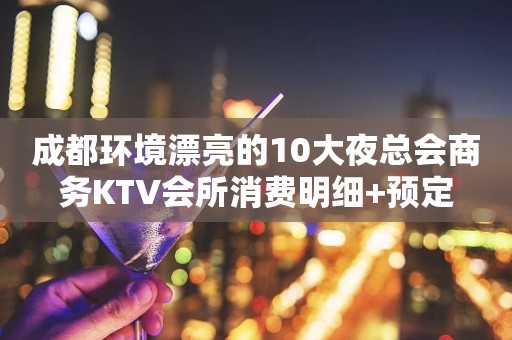 成都环境漂亮的10大夜总会商务KTV会所消费明细+预定