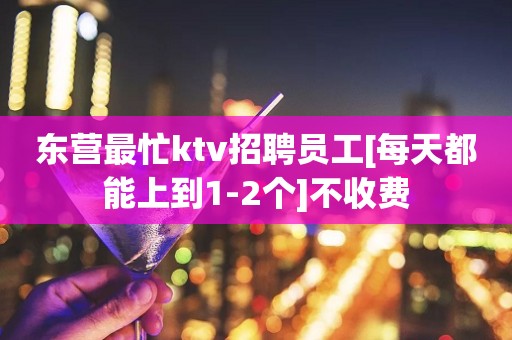 东营最忙ktv招聘员工[每天都能上到1-2个]不收费