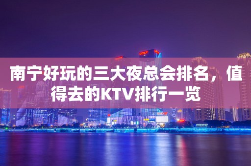 南宁好玩的三大夜总会排名，值得去的KTV排行一览