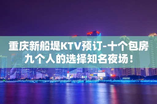 重庆新船堤KTV预订-十个包房九个人的选择知名夜场！