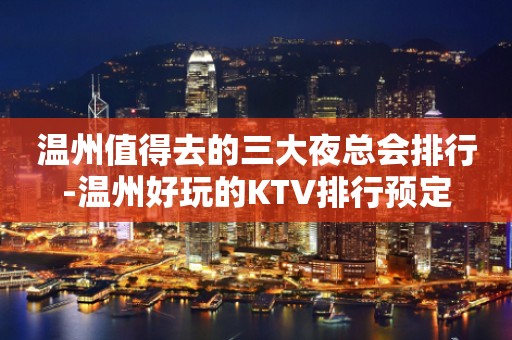 温州值得去的三大夜总会排行-温州好玩的KTV排行预定