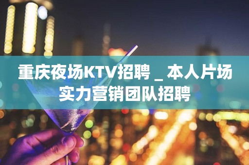 重庆夜场KTV招聘＿本人片场实力营销团队招聘
