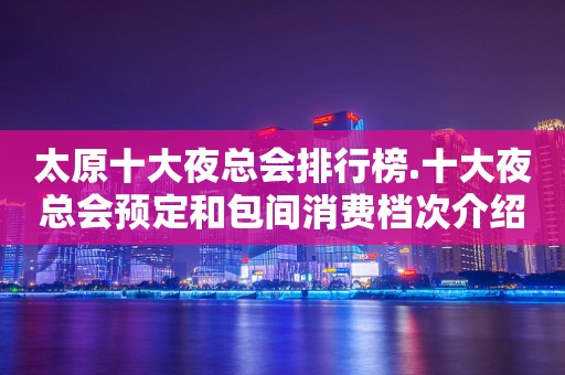 太原十大夜总会排行榜.十大夜总会预定和包间消费档次介绍