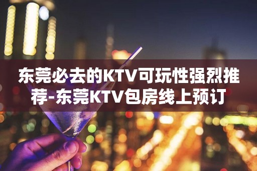 东莞必去的KTV可玩性强烈推荐-东莞KTV包房线上预订