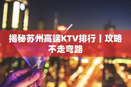 揭秘苏州高端KTV排行丨攻略不走弯路