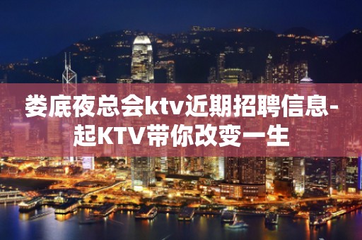 娄底夜总会ktv近期招聘信息-起KTV带你改变一生