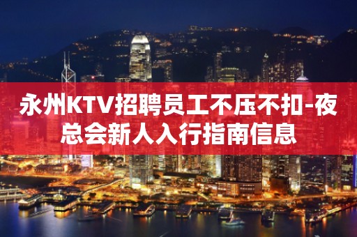 永州KTV招聘员工不压不扣-夜总会新人入行指南信息