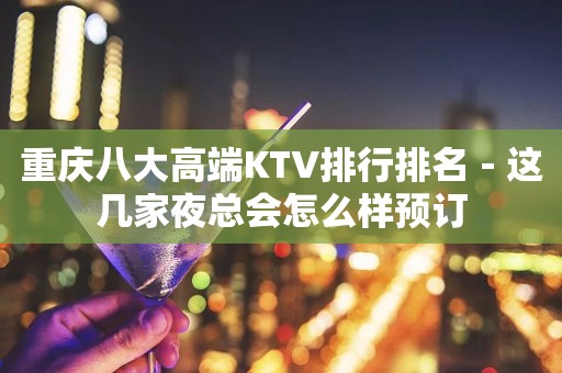 重庆八大高端KTV排行排名－这几家夜总会怎么样预订