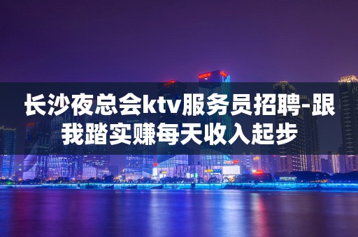 长沙夜总会ktv服务员招聘-跟我踏实赚每天收入起步
