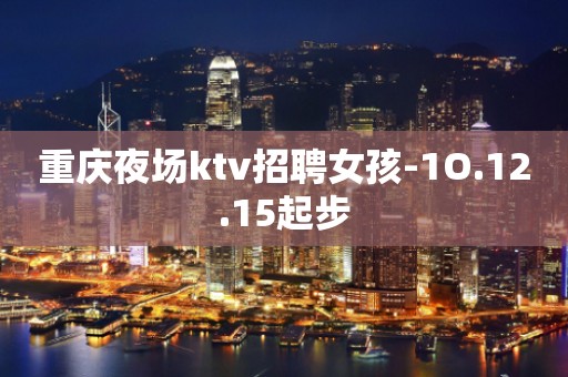 重庆夜场ktv招聘女孩-1O.12.15起步