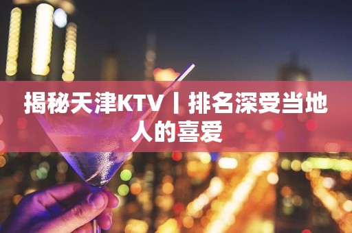揭秘天津KTV丨排名深受当地人的喜爱