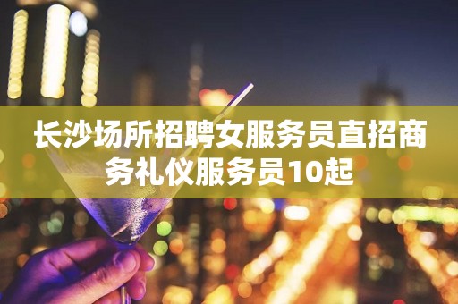 长沙场所招聘女服务员直招商务礼仪服务员10起