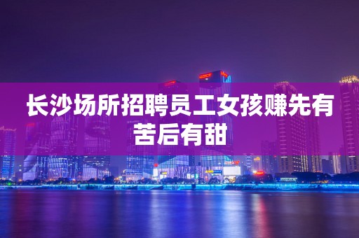 长沙场所招聘员工女孩赚先有苦后有甜