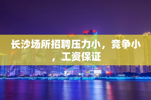 长沙场所招聘压力小，竞争小，工资保证