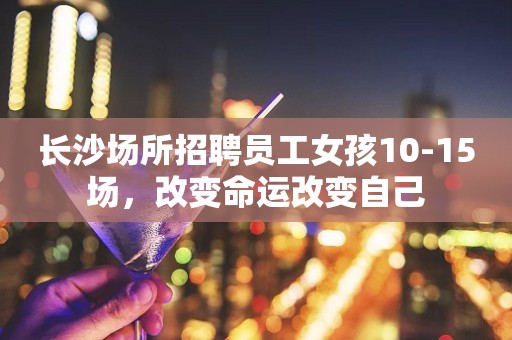 长沙场所招聘员工女孩10-15场，改变命运改变自己