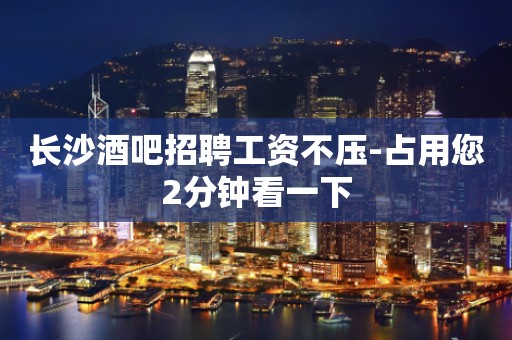 长沙酒吧招聘工资不压-占用您2分钟看一下