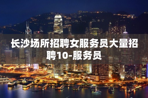 长沙场所招聘女服务员大量招聘10-服务员