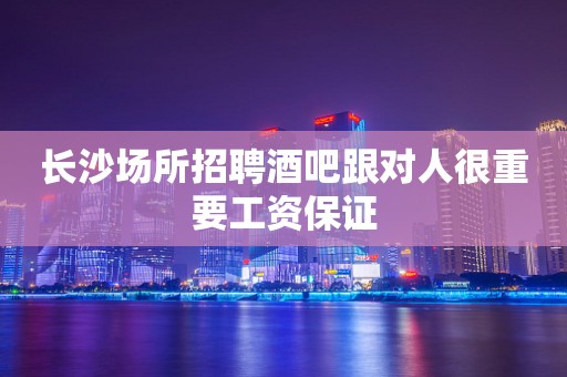 长沙场所招聘酒吧跟对人很重要工资保证