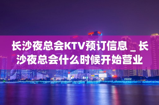 长沙夜总会KTV预订信息＿长沙夜总会什么时候开始营业