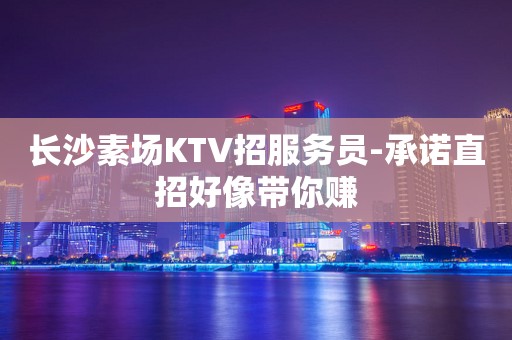 长沙素场KTV招服务员-承诺直招好像带你赚