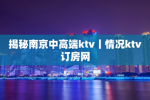 揭秘﻿南京中高端ktv丨情况ktv订房网