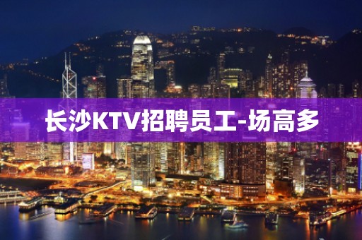 长沙KTV招聘员工-场高多