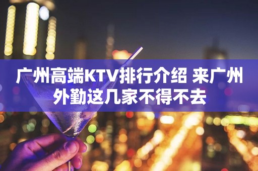 广州高端KTV排行介绍 来广州外勤这几家不得不去