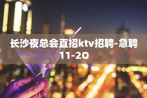 长沙夜总会直招ktv招聘-急聘11-2O