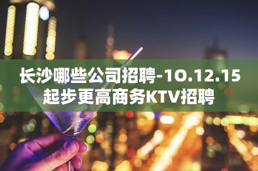 长沙哪些公司招聘-1O.12.15起步更高商务KTV招聘