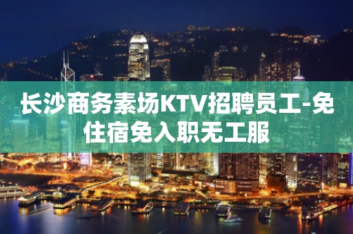 长沙商务素场KTV招聘员工-免住宿免入职无工服