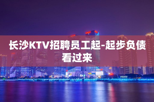 长沙KTV招聘员工起-起步负债看过来