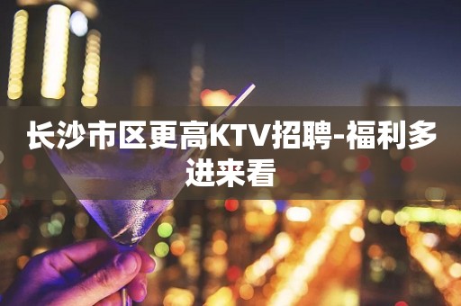 长沙市区更高KTV招聘-福利多进来看