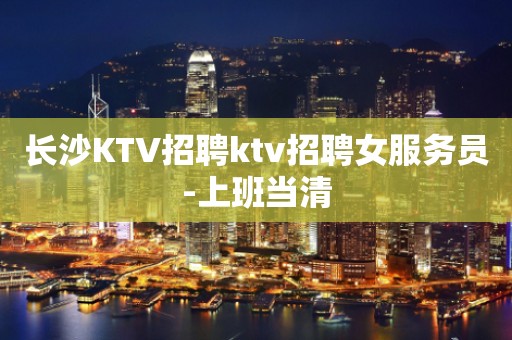 长沙KTV招聘ktv招聘女服务员-上班当清