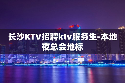 长沙KTV招聘ktv服务生-本地夜总会地标