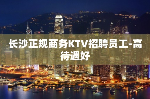 长沙正规商务KTV招聘员工-高待遇好