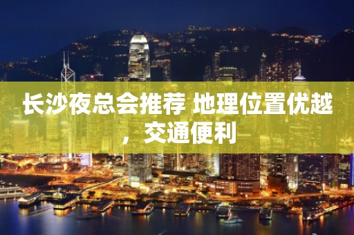 长沙夜总会推荐 地理位置优越，交通便利