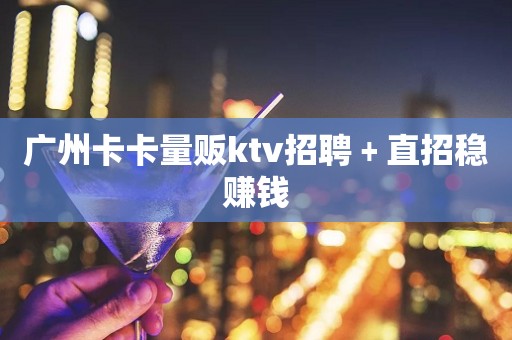 广州卡卡量贩ktv招聘﹢直招稳赚钱