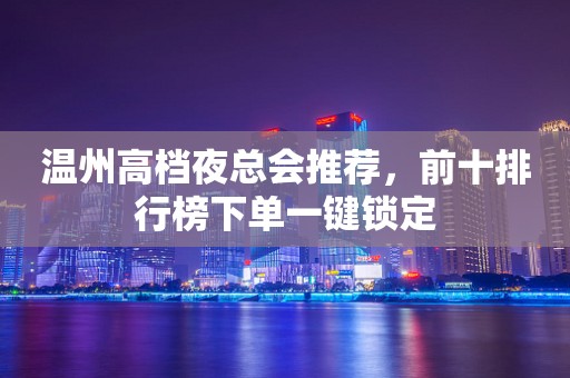 温州高档夜总会推荐，前十排行榜下单一键锁定