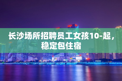 长沙场所招聘员工女孩10-起，稳定包住宿